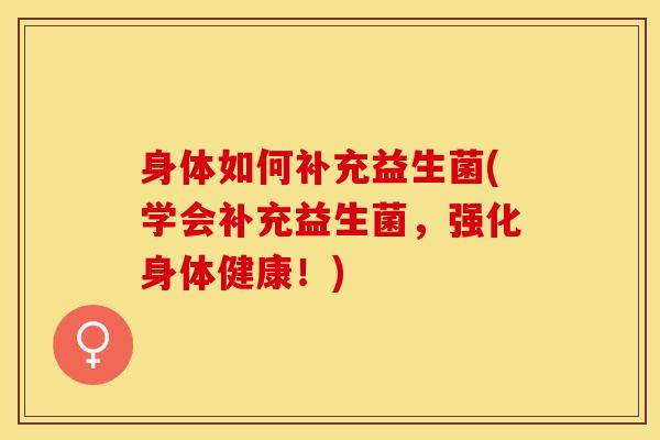身体如何补充益生菌(学会补充益生菌，强化身体健康！)