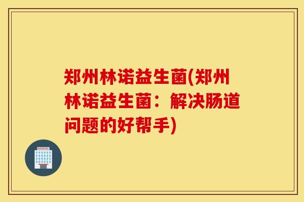 郑州林诺益生菌(郑州林诺益生菌：解决肠道问题的好帮手)