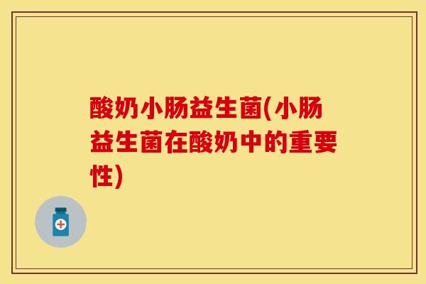酸奶小肠益生菌(小肠益生菌在酸奶中的重要性)