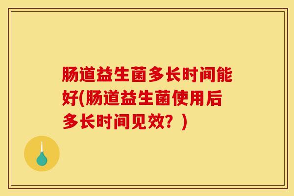 肠道益生菌多长时间能好(肠道益生菌使用后多长时间见效？)
