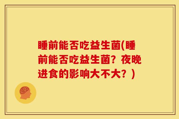 睡前能否吃益生菌(睡前能否吃益生菌？夜晚进食的影响大不大？)