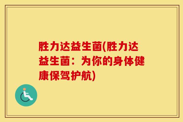胜力达益生菌(胜力达益生菌：为你的身体健康保驾护航)