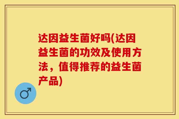 达因益生菌好吗(达因益生菌的功效及使用方法，值得推荐的益生菌产品)
