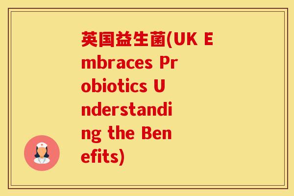 英国益生菌(UK Embraces Probiotics Understanding the Benefits)