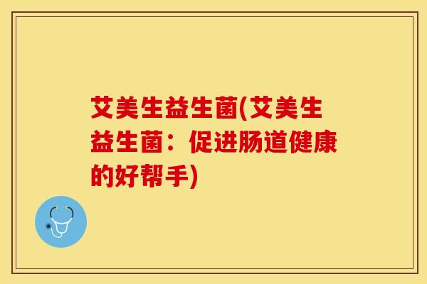 艾美生益生菌(艾美生益生菌：促进肠道健康的好帮手)