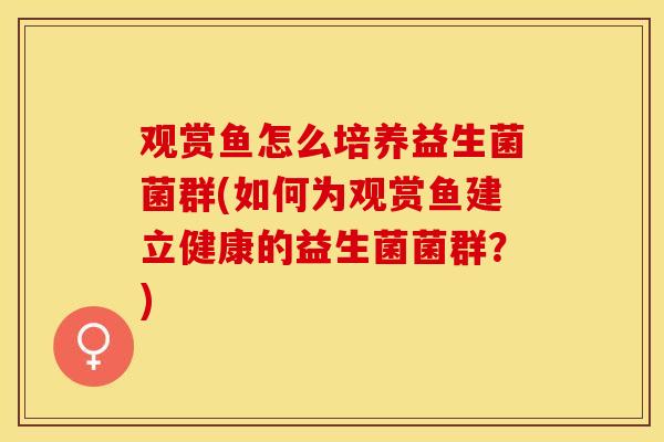 观赏鱼怎么培养益生菌菌群(如何为观赏鱼建立健康的益生菌菌群？)