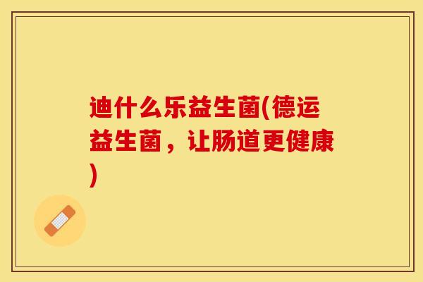迪什么乐益生菌(德运益生菌，让肠道更健康)