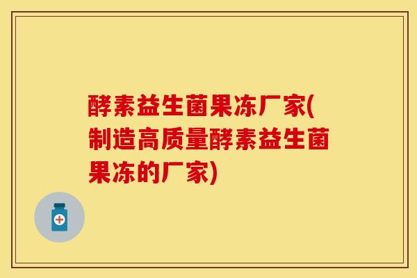 酵素益生菌果冻厂家(制造高质量酵素益生菌果冻的厂家)