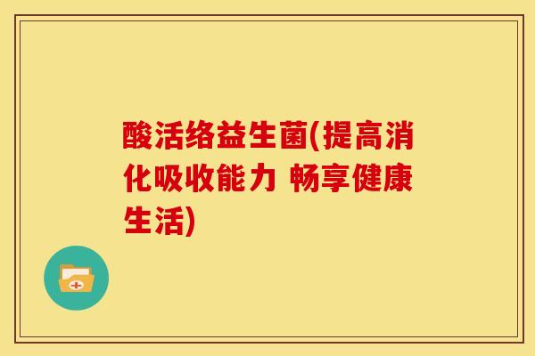 酸活络益生菌(提高消化吸收能力 畅享健康生活)