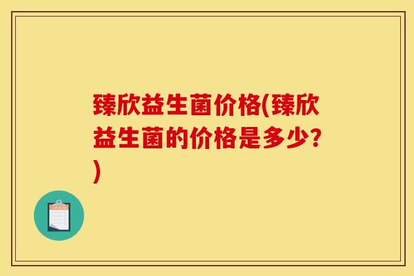臻欣益生菌价格(臻欣益生菌的价格是多少？)