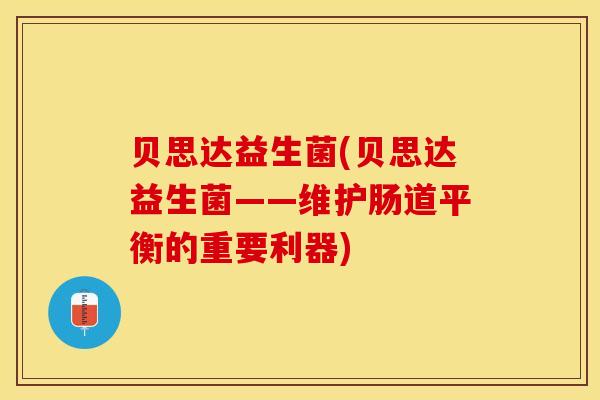 贝思达益生菌(贝思达益生菌——维护肠道平衡的重要利器)
