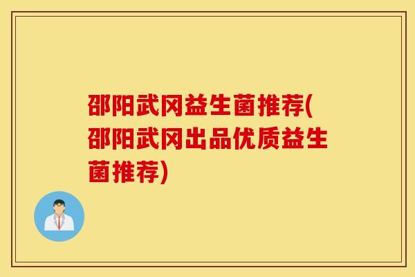 邵阳武冈益生菌推荐(邵阳武冈出品优质益生菌推荐)