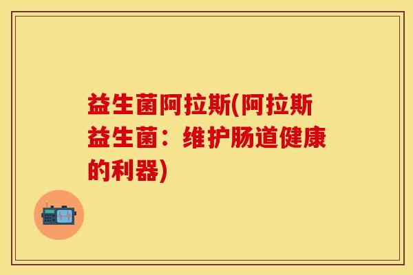 益生菌阿拉斯(阿拉斯益生菌：维护肠道健康的利器)