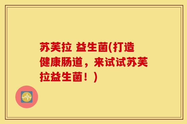 苏芙拉 益生菌(打造健康肠道，来试试苏芙拉益生菌！)