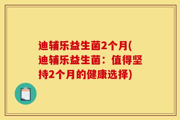 迪辅乐益生菌2个月(迪辅乐益生菌：值得坚持2个月的健康选择)