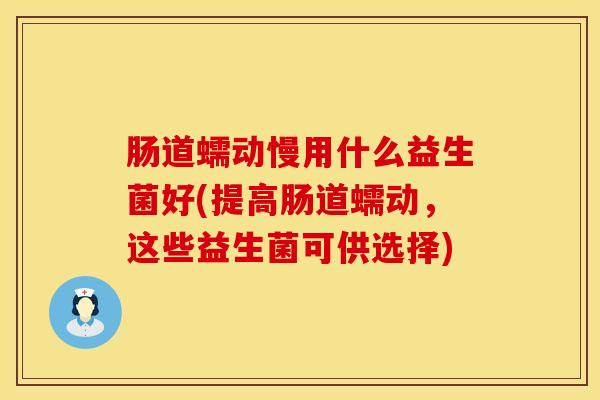 肠道蠕动慢用什么益生菌好(提高肠道蠕动，这些益生菌可供选择)