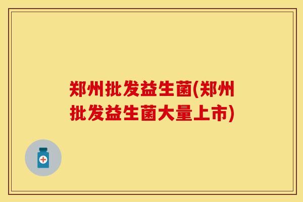 郑州批发益生菌(郑州批发益生菌大量上市)