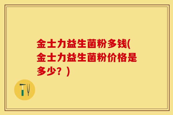金士力益生菌粉多钱(金士力益生菌粉价格是多少？)
