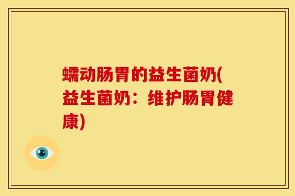 蠕动肠胃的益生菌奶(益生菌奶：维护肠胃健康)