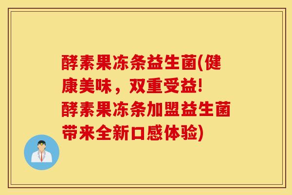 酵素果冻条益生菌(健康美味，双重受益! 酵素果冻条加盟益生菌带来全新口感体验)
