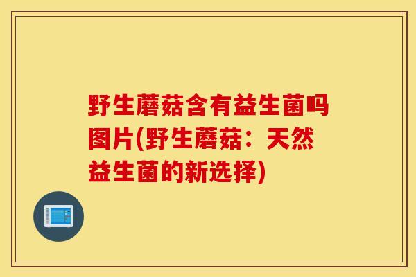 野生蘑菇含有益生菌吗图片(野生蘑菇：天然益生菌的新选择)