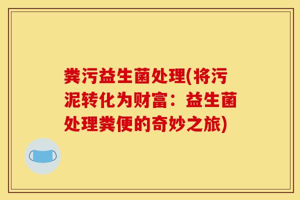 粪污益生菌处理(将污泥转化为财富：益生菌处理粪便的奇妙之旅)
