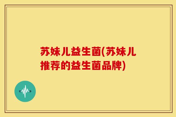 苏妹儿益生菌(苏妹儿推荐的益生菌品牌)