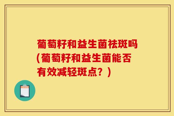 葡萄籽和益生菌祛斑吗(葡萄籽和益生菌能否有效减轻斑点？)