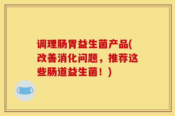 调理肠胃益生菌产品(改善消化问题，推荐这些肠道益生菌！)