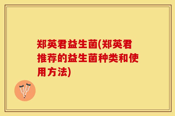 郑英君益生菌(郑英君推荐的益生菌种类和使用方法)
