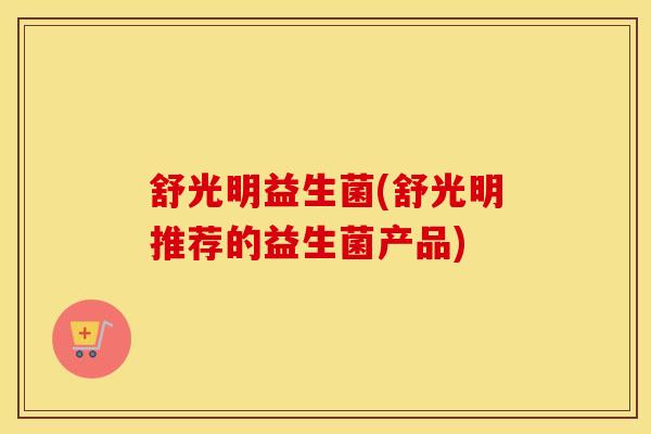 舒光明益生菌(舒光明推荐的益生菌产品)