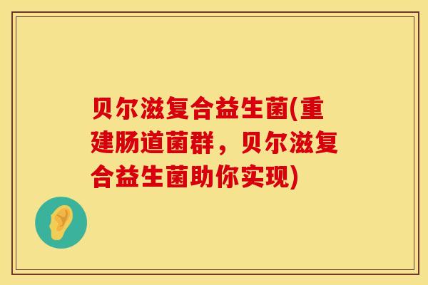 贝尔滋复合益生菌(重建肠道菌群，贝尔滋复合益生菌助你实现)