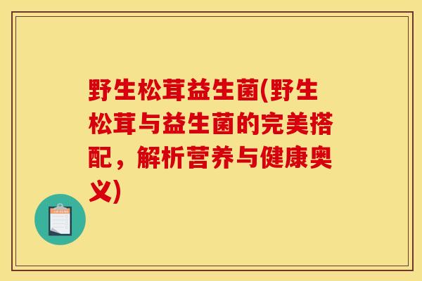 野生松茸益生菌(野生松茸与益生菌的完美搭配，解析营养与健康奥义)