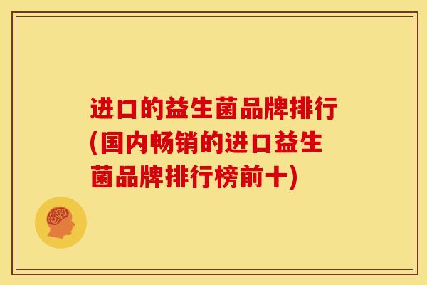 进口的益生菌品牌排行(国内畅销的进口益生菌品牌排行榜前十)