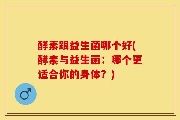 酵素跟益生菌哪个好(酵素与益生菌：哪个更适合你的身体？)