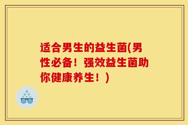 适合男生的益生菌(男性必备！强效益生菌助你健康养生！)