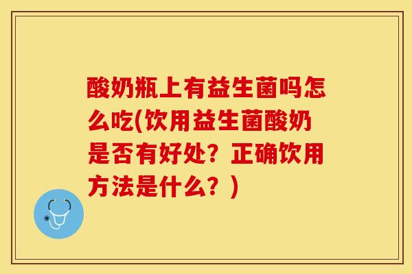 酸奶瓶上有益生菌吗怎么吃(饮用益生菌酸奶是否有好处？正确饮用方法是什么？)