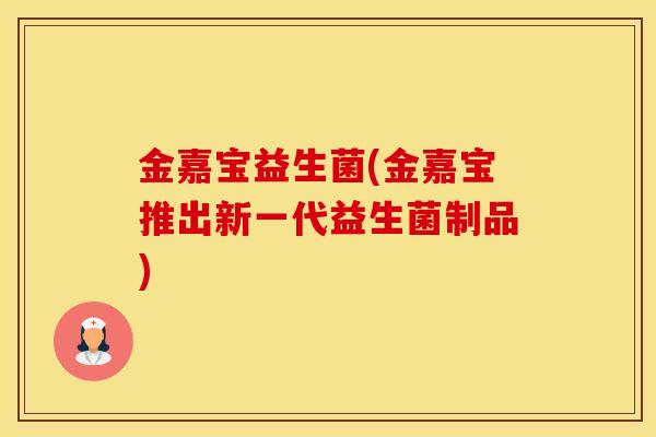 金嘉宝益生菌(金嘉宝推出新一代益生菌制品)
