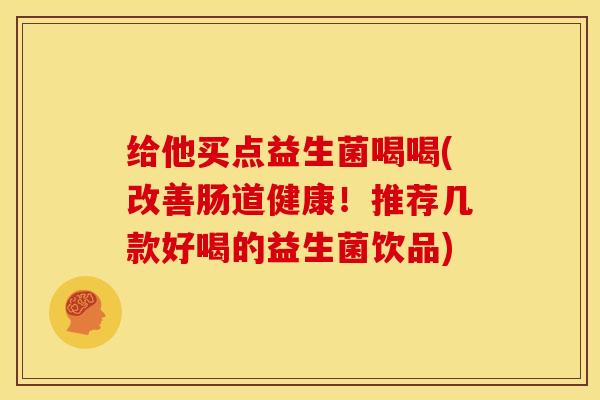 给他买点益生菌喝喝(改善肠道健康！推荐几款好喝的益生菌饮品)