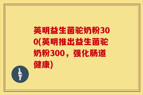 英明益生菌驼奶粉300(英明推出益生菌驼奶粉300，强化肠道健康)