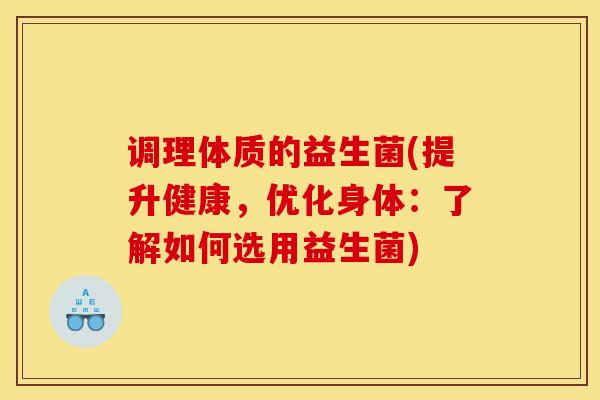 调理体质的益生菌(提升健康，优化身体：了解如何选用益生菌)
