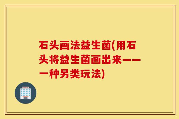 石头画法益生菌(用石头将益生菌画出来——一种另类玩法)