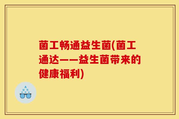 菌工畅通益生菌(菌工通达——益生菌带来的健康福利)