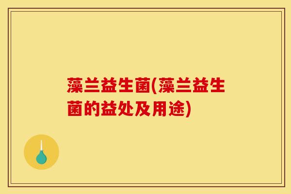 藻兰益生菌(藻兰益生菌的益处及用途)
