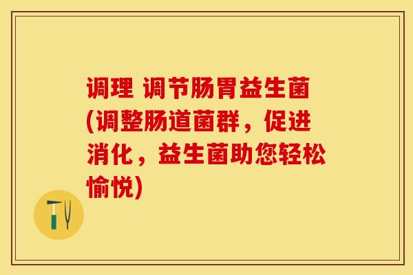 调理 调节肠胃益生菌(调整肠道菌群，促进消化，益生菌助您轻松愉悦)