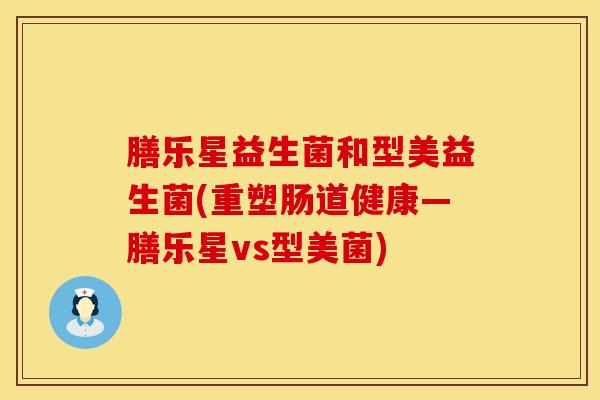 膳乐星益生菌和型美益生菌(重塑肠道健康—膳乐星vs型美菌)