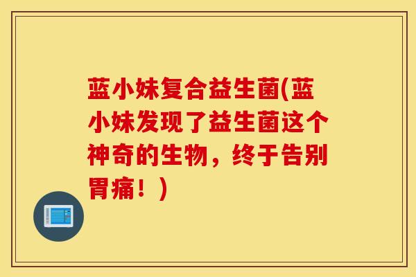 蓝小妹复合益生菌(蓝小妹发现了益生菌这个神奇的生物，终于告别胃痛！)