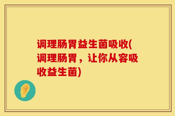 调理肠胃益生菌吸收(调理肠胃，让你从容吸收益生菌)