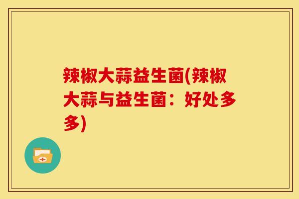 辣椒大蒜益生菌(辣椒大蒜与益生菌：好处多多)