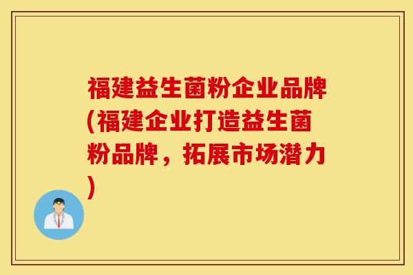福建益生菌粉企业品牌(福建企业打造益生菌粉品牌，拓展市场潜力)